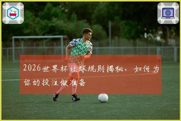2026世界杯让球规则揭秘，如何为你的投注做准备