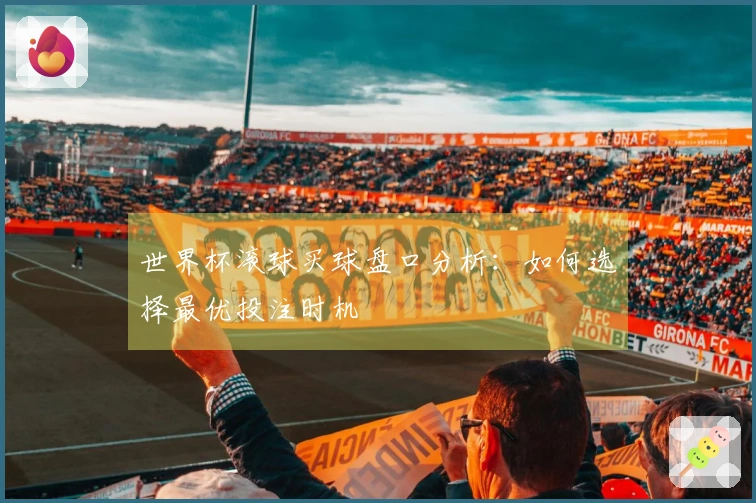世界杯滚球买球盘口分析：如何选择最优投注时机