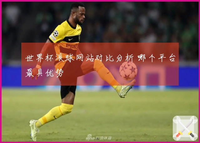 世界杯滚球网站对比分析 哪个平台最具优势