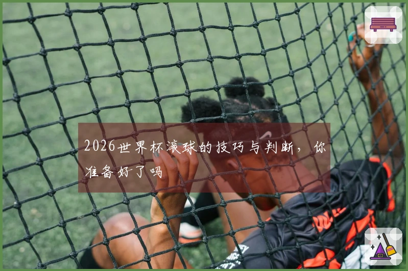 2026世界杯滚球的技巧与判断，你准备好了吗