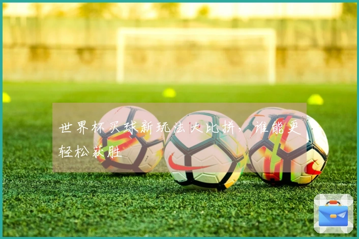 世界杯买球新玩法大比拼，谁能更轻松获胜