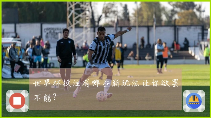 世界杯投注有哪些新玩法让你欲罢不能？