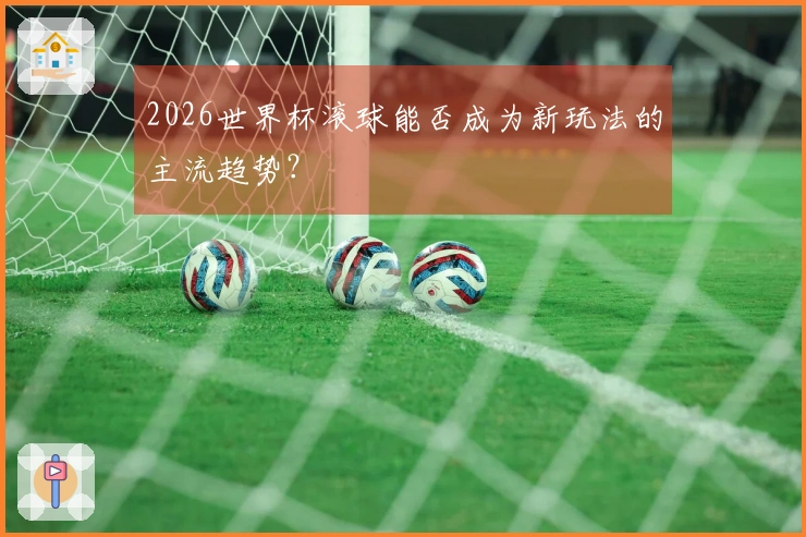 2026世界杯滚球能否成为新玩法的主流趋势？