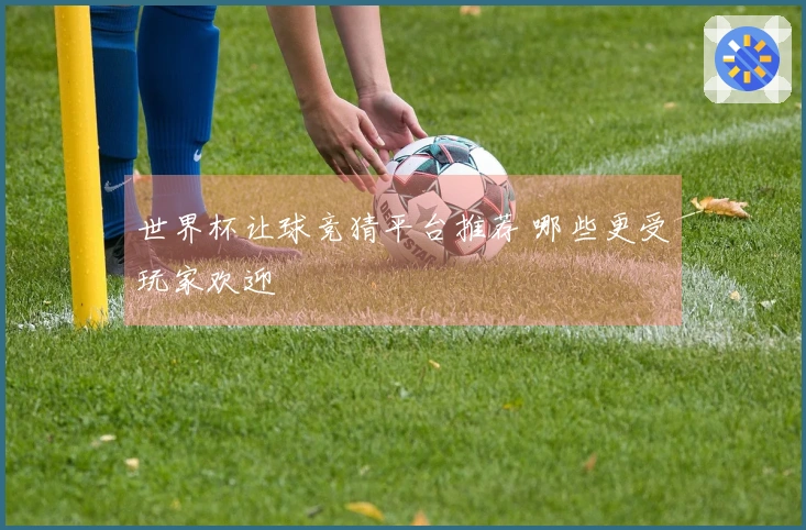 世界杯让球竞猜平台推荐 哪些更受玩家欢迎
