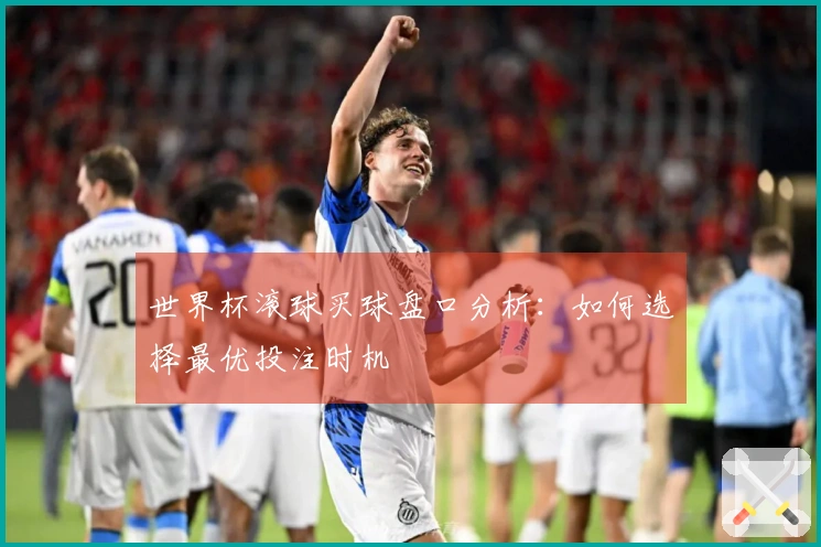 世界杯滚球买球盘口分析：如何选择最优投注时机