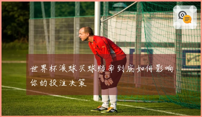 世界杯滚球买球赔率到底如何影响你的投注决策
