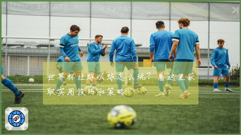 世界杯让球买球怎么玩？看这里获取实用技巧和策略