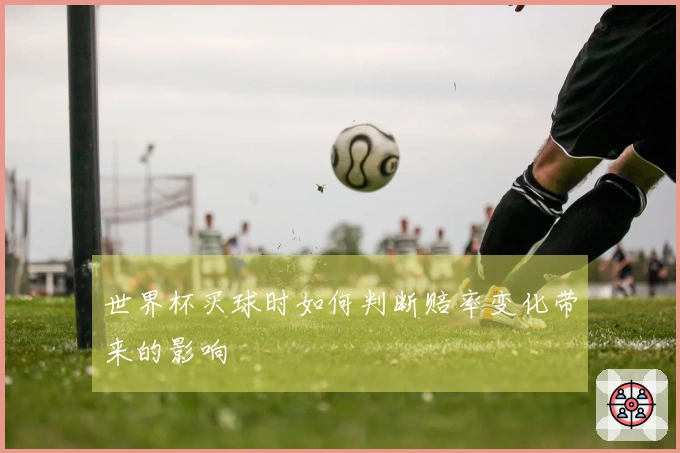 世界杯买球时如何判断赔率变化带来的影响