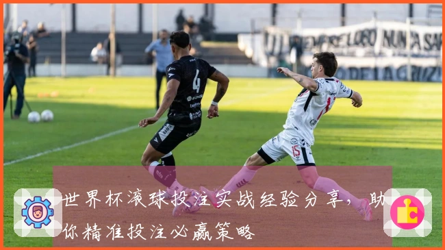 世界杯滚球投注实战经验分享，助你精准投注必赢策略