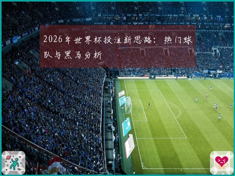 2026年世界杯投注新思路：热门球队与黑马分析