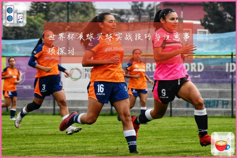世界杯滚球买球实战技巧与注意事项探讨