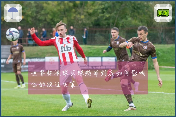 世界杯滚球买球赔率到底如何影响你的投注决策