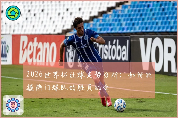 2026世界杯让球走势分析：如何把握热门球队的胜负机会