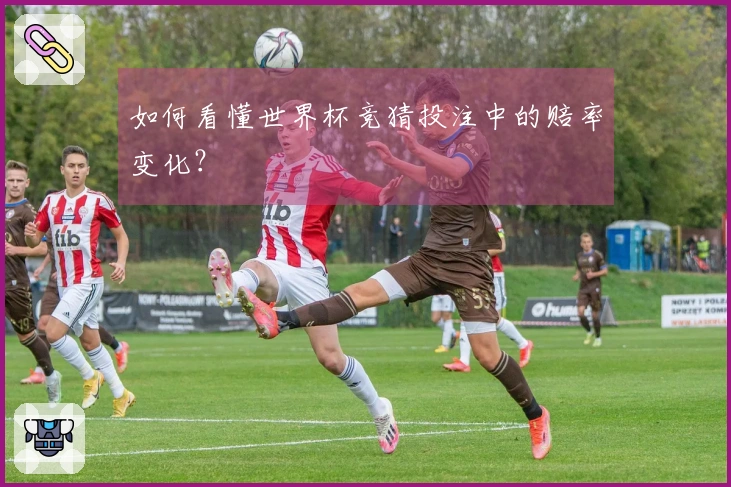 如何看懂世界杯竞猜投注中的赔率变化？