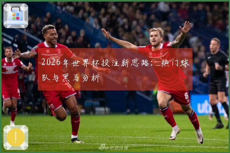 2026年世界杯投注新思路：热门球队与黑马分析